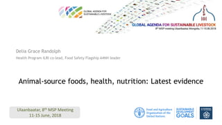 Ulaanbaatar, 8th MSP Meeting
11-15 June, 2018
Animal-source foods, health, nutrition: Latest evidence
Delia Grace Randolph
Health Program ILRI co-lead, Food Safety Flagship A4NH leader
 