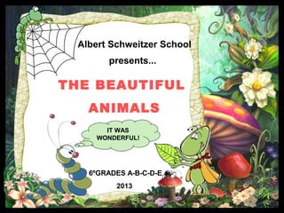 6ºGRADES A-B-C-D-E
2013
Albert Schweitzer School
presents...
THE BEAUTIFUL
ANIMALS
IT WAS
WONDERFUL!
 