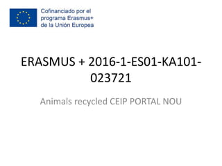 ERASMUS + 2016-1-ES01-KA101-
023721
Animals recycled CEIP PORTAL NOU
 