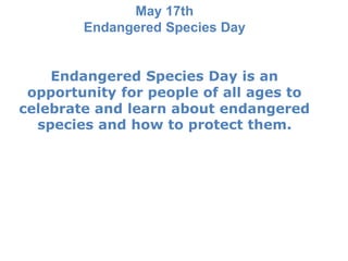 May 17th
Endangered Species Day
Endangered Species Day is an
opportunity for people of all ages to
celebrate and learn about endangered
species and how to protect them.
 