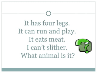 It has four legs.
It can run and play.
     It eats meat.
    I can’t slither.
 What animal is it?
 