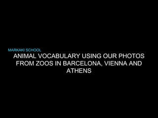 MARKAKI SCHOOL

ANIMAL VOCABULARY USING OUR
PHOTOS FROM ZOOS IN
B A R C E L O N A , V I E N N A A N D AT H E N S

 