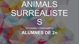 ANIMALS
SURREALISTE
S
ALUMNES DE 2n
 