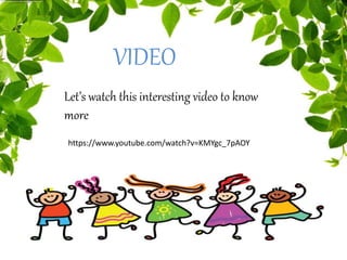 Let’s watch this interesting video to know
more
VIDEO
https://www.youtube.com/watch?v=KMYgc_7pAOY
 