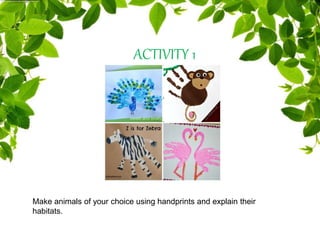 ACTIVITY 1
Make animals of your choice using handprints and explain their
habitats.
 