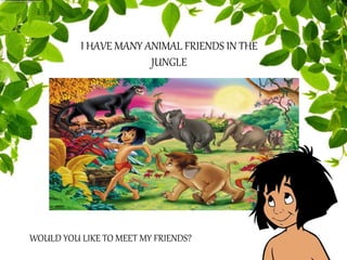 I HAVE MANY ANIMAL FRIENDS IN THE
JUNGLE
WOULD YOU LIKE TO MEET MY FRIENDS?
 