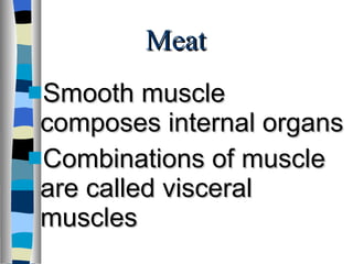 Meat  Smooth muscle composes internal organs Combinations of muscle are called visceral muscles 