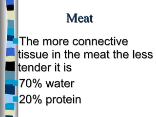 Meat The more connective tissue in the meat the less tender it is 70% water 20% protein 