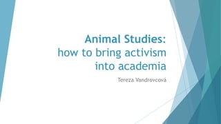 Animal Studies:
how to bring activism
into academia
Tereza Vandrovcová
 