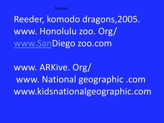 Sources Reeder, komodo dragons,2005.www. Honolulu zoo. Org/www.SanDiego zoo.comwww. ARKive. Org/ www. National geographic .com www.kidsnationalgeographic.com