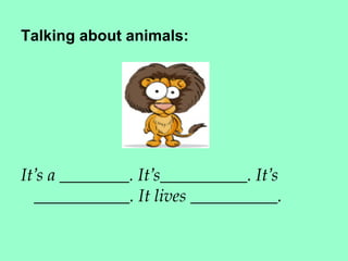 Talking about animals:




It’s a ________. It’s__________. It’s
  ___________. It lives __________.
 