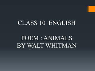 CLASS 10 ENGLISH
POEM : ANIMALS
BY WALT WHITMAN
 