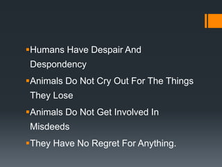 Humans Have Despair And
Despondency
Animals Do Not Cry Out For The Things
They Lose
Animals Do Not Get Involved In
Misdeeds
They Have No Regret For Anything.
 