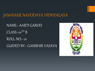 JAWAHAR NAVODAYA VIDHYALAYA
NAME:- AARTI GAROD
CLASS:-10TH B
ROLL NO:- 01
GUIDED BY:- GAMBHIR VASAVA
 