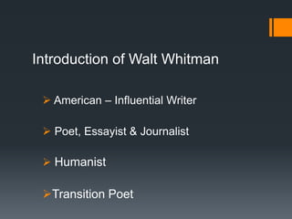 Introduction of Walt Whitman
 American – Influential Writer
 Poet, Essayist & Journalist
 Humanist
Transition Poet
 