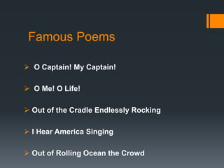 Famous Poems
 O Captain! My Captain!
 O Me! O Life!
 Out of the Cradle Endlessly Rocking
 I Hear America Singing
 Out of Rolling Ocean the Crowd
 