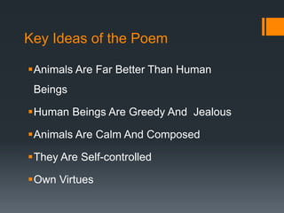 Key Ideas of the Poem
Animals Are Far Better Than Human
Beings
Human Beings Are Greedy And Jealous
Animals Are Calm And Composed
They Are Self-controlled
Own Virtues
 