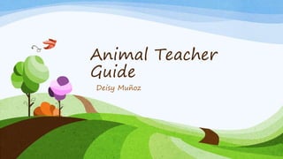 Animal Teacher 
Guide 
Deisy Muñoz 
 