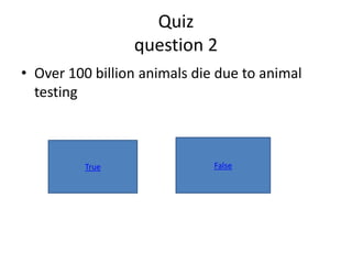 Quiz
                 question 2
• Over 100 billion animals die due to animal
  testing



          True                False
 