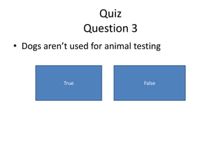 Quiz
                   Question 3
• Dogs aren’t used for animal testing


            True                False
 