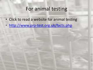 For animal testing
• Click to read a website for animal testing
• http://www.pro-test.org.uk/facts.php
 
