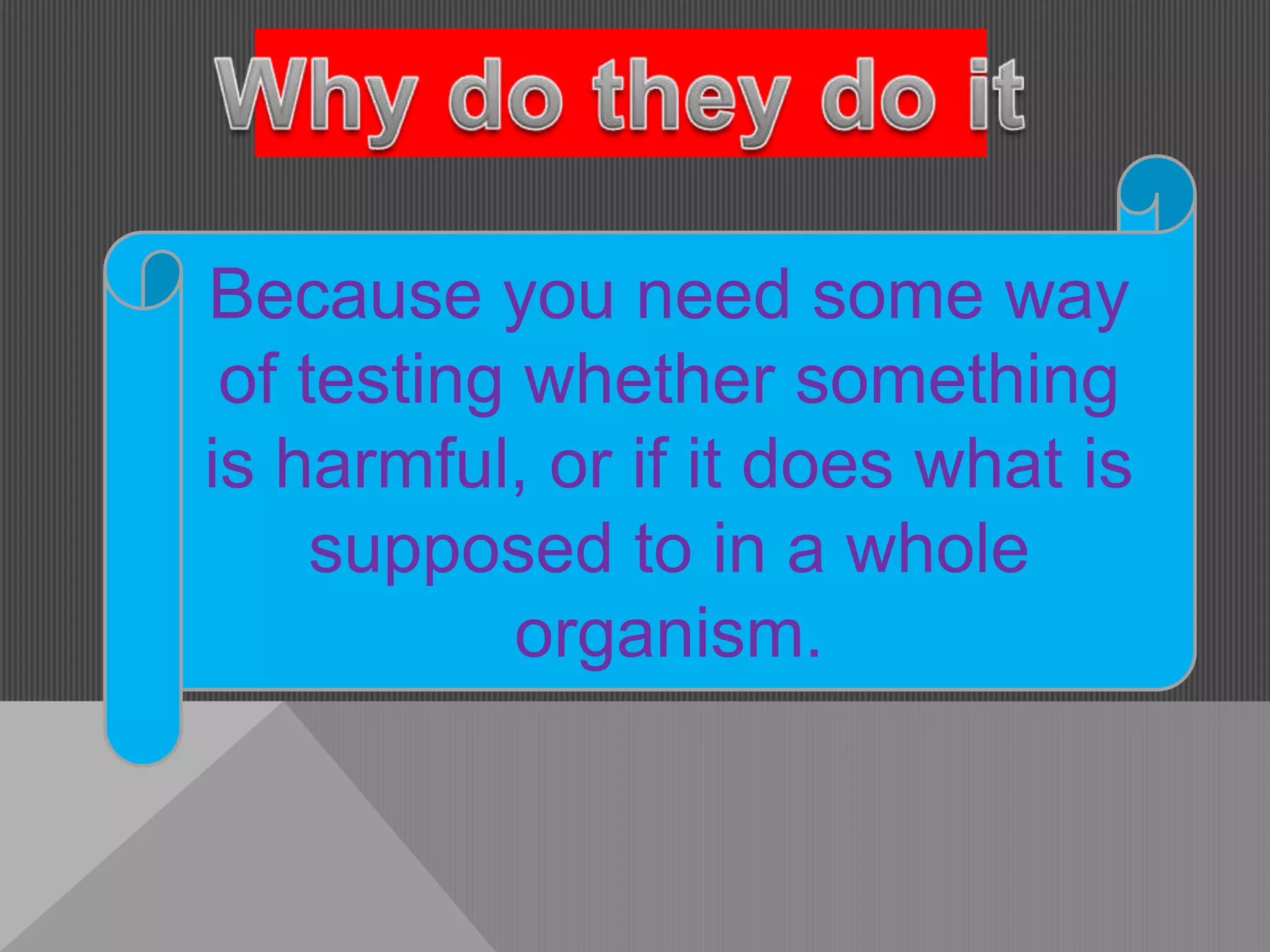 Because you need some way
 of testing whether something
is harmful, or if it does what is
     supposed to in a whole
            organism.
 