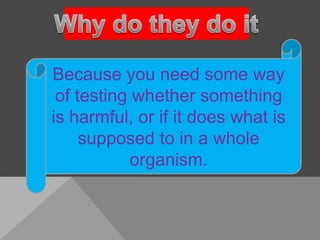 Because you need some way
 of testing whether something
is harmful, or if it does what is
     supposed to in a whole
            organism.
 