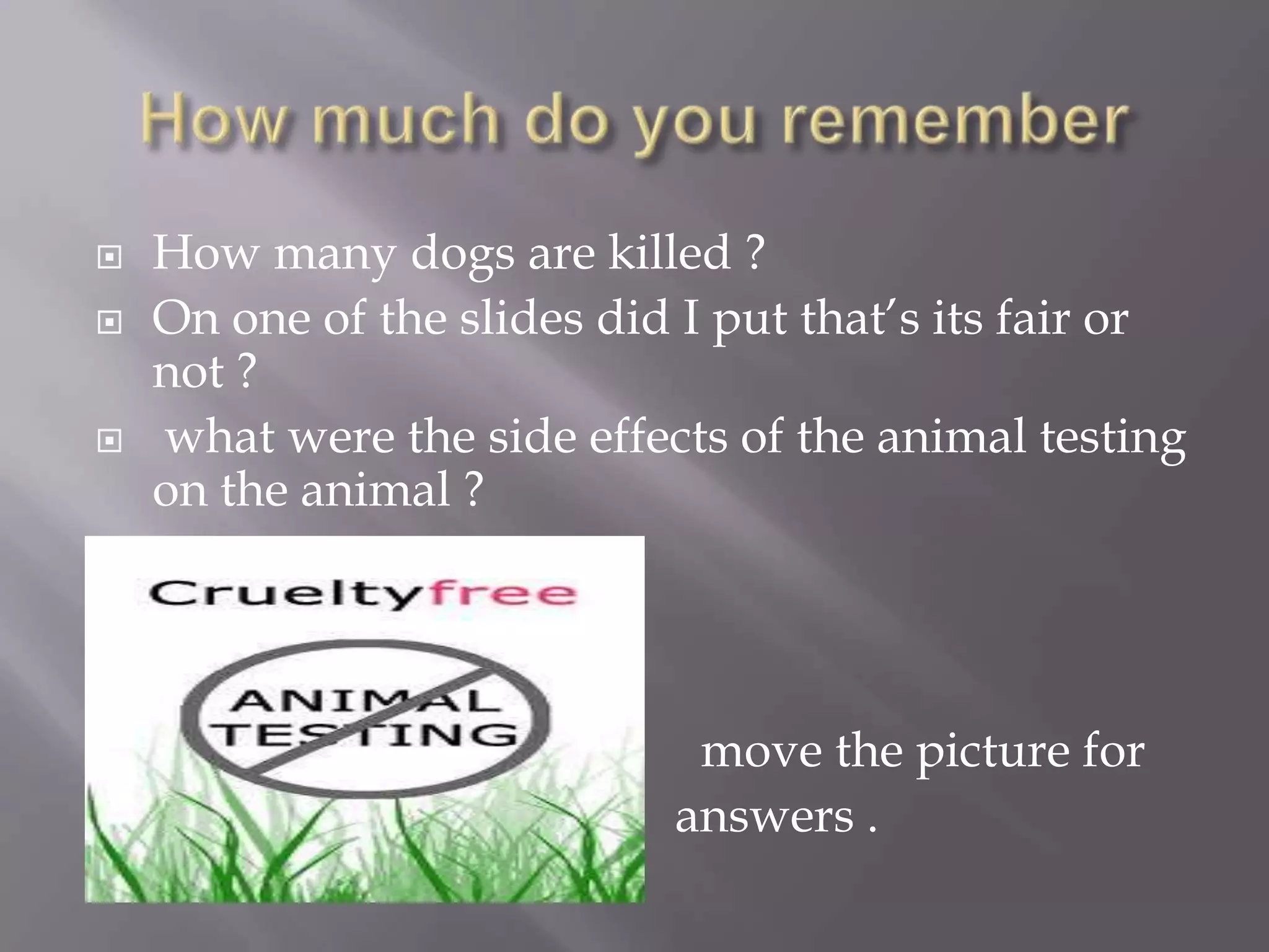    How many dogs are killed ?
   On one of the slides did I put that’s its fair or
    not ?
   what were the side effects of the animal testing
    on the animal ?

   66,610 dogs
   Not fair
   Pain , distress , illness    move the picture for
                                answers .
 