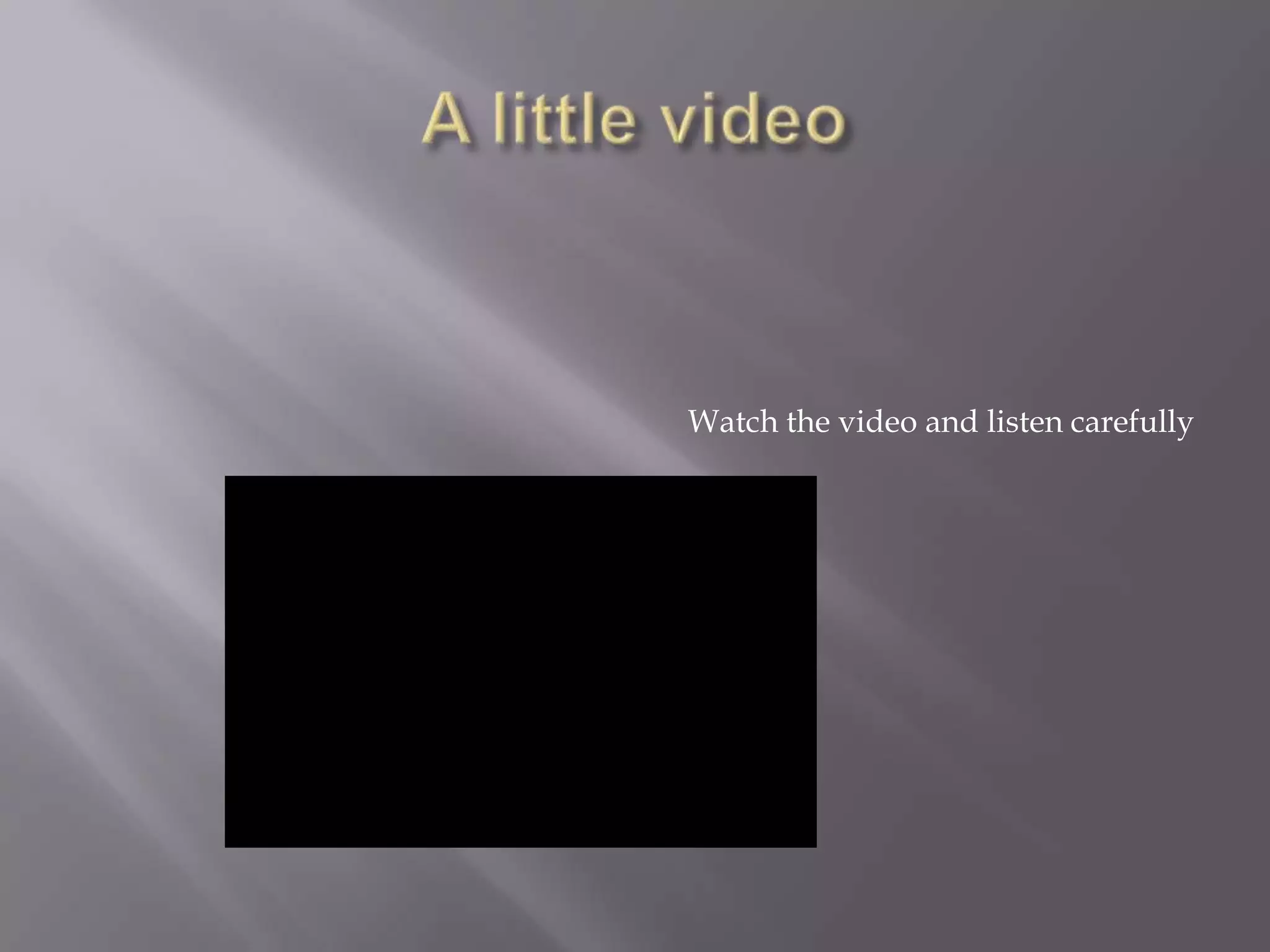 Watch the video and listen carefully
 