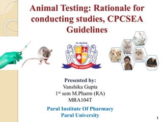 Animal Testing: Rationale for
conducting studies, CPCSEA
Guidelines
Presented by:
Vanshika Gupta
1st sem M.Pharm (RA)
MRA104T
Parul Institute Of Pharmacy
Parul University 1
 