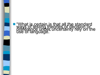 “ What is certain is that all the standard ways of testing theories of decision or preference under uncertainty rely on the use of language.” 