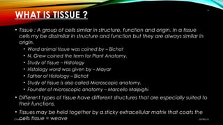 WHAT IS TISSUE ?
• Tissue : A group of cells similar in structure, function and origin. In a tissue
cells my be dissimilar...