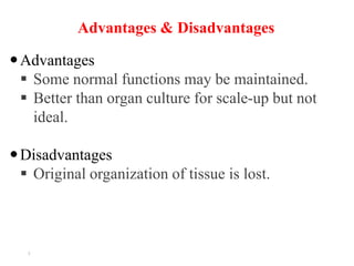 7
Advantages
 Some normal functions may be maintained.
 Better than organ culture for scale-up but not
ideal.
Disadvantages
 Original organization of tissue is lost.
Advantages & Disadvantages
 