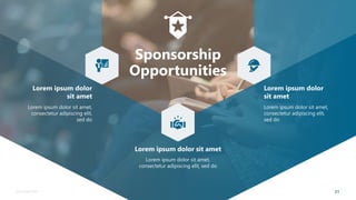 21
Sponsorship Deck
Sponsorship
Opportunities
Lorem ipsum dolor sit amet
Lorem ipsum dolor sit amet,
consectetur adipiscing elit, sed do
Lorem ipsum dolor
sit amet
Lorem ipsum dolor sit amet,
consectetur adipiscing elit,
sed do
Lorem ipsum dolor
sit amet
Lorem ipsum dolor sit amet,
consectetur adipiscing elit,
sed do
 