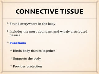 CONNECTIVE TISSUE
Found everywhere in the body
Includes the most abundant and widely distributed
tissues
Functions
Binds body tissues together
Supports the body
Provides protection
 