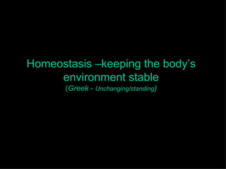 Homeostasis –keeping the body’s environment stable ( Greek -  Unchanging/standing ) 