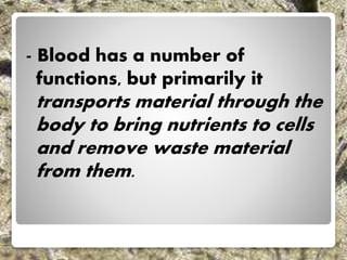 - Blood has a number of
functions, but primarily it
transports material through the
body to bring nutrients to cells
and remove waste material
from them.
 