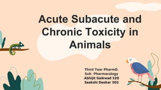 Acute Subacute and
Chronic Toxicity in
Animals
Third Year PharmD.
Sub: Pharmacology
Abhijit Gaikwad 320
Saakshi Deokar 303
 