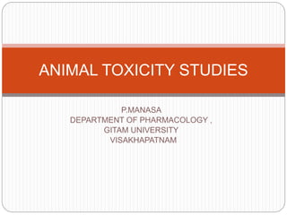 P.MANASA
DEPARTMENT OF PHARMACOLOGY ,
GITAM UNIVERSITY
VISAKHAPATNAM
ANIMAL TOXICITY STUDIES
 