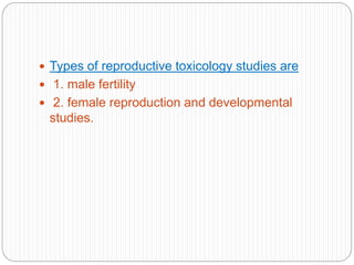  Types of reproductive toxicology studies are
 1. male fertility
 2. female reproduction and developmental
studies.
 