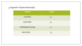 3. Segment- III (perinatal study)
GROUP DAMS
CONTROL 15
LOW DOSE 15
INTERMIGIATE DOSE 15
HIGH DOSE 15
 