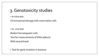 3. Genotoxicity studies
• In vitro test
Chromosomal damage with mammalian cells
• In- vivo test
Rodent hematopoetic cells
Test for measurements of DNA adducts
DNA strand break
• Test for gene mutation in bacteria
 