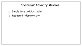Systemic toxicity studies
1. Single dose toxicity studies
2. Repeated – dose toxicity
 