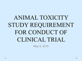 ANIMAL TOXICITY
STUDY REQUIREMENT
FOR CONDUCT OF
CLINICAL TRIAL
May 9, 2019
1
 