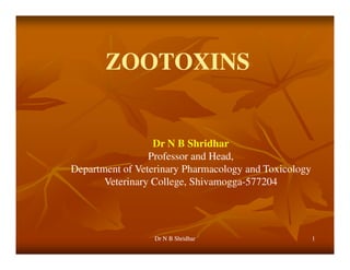 11
ZOOTOXINSZOOTOXINS
Dr N B Shridhar
Professor and Head,
Department of Veterinary Pharmacology and Toxicology
Veterinary College, Shivamogga-577204
Dr N B ShridharDr N B Shridhar
 