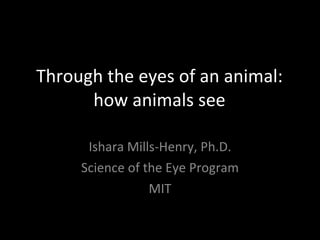Through the eyes of an animal: how animals see Ishara Mills-Henry, Ph.D. Science of the Eye Program MIT 