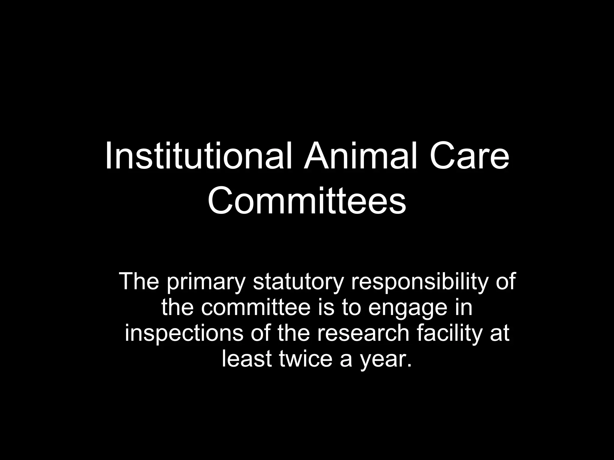 Institutional Animal Care
Committees
The primary statutory responsibility of
the committee is to engage in
inspections of the research facility at
least twice a year.
 