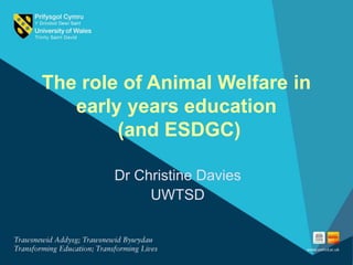 The role of Animal Welfare in
early years education
(and ESDGC)
Dr Christine Davies
UWTSD
 