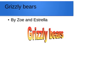 Grizzly bears 
● By Zoe and Estrella 
 