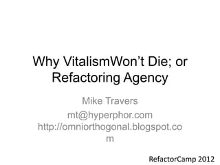 Why VitalismWon’t Die; or
  Refactoring Agency
          Mike Travers
        mt@hyperphor.com
http://omniorthogonal.blogspot.co
                m

                         RefactorCamp 2012
 